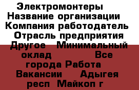 Электромонтеры 4 › Название организации ­ Компания-работодатель › Отрасль предприятия ­ Другое › Минимальный оклад ­ 40 000 - Все города Работа » Вакансии   . Адыгея респ.,Майкоп г.